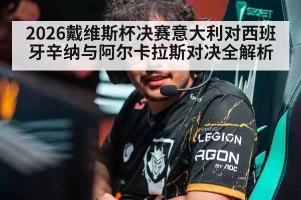 2026戴维斯杯决赛意大利对西班牙辛纳与阿尔卡拉斯对决全解析