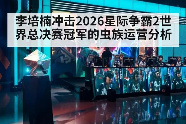 李培楠冲击2026星际争霸2世界总决赛冠军的虫族运营分析